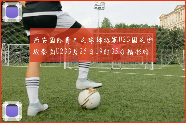 西安国际青年足球锦标赛U23国足迎战泰国U233月25日19时35分精彩对决