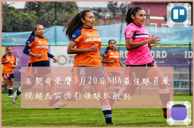 东契奇荣膺3月20日NBA最佳球员展现超凡实力引领球队胜利