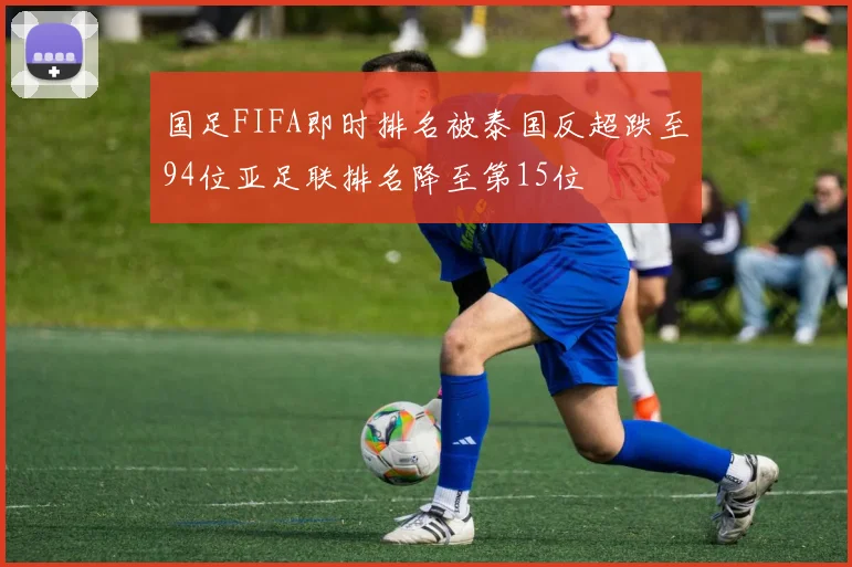 国足FIFA即时排名被泰国反超跌至94位亚足联排名降至第15位