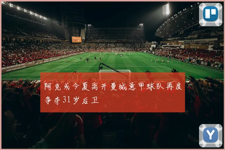 阿克或今夏离开曼城意甲球队再度争夺31岁后卫