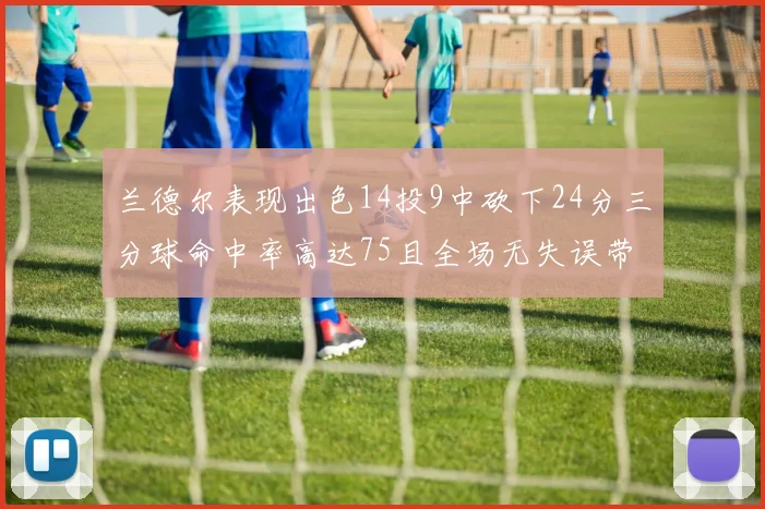 兰德尔表现出色14投9中砍下24分三分球命中率高达75且全场无失误带领球队获胜