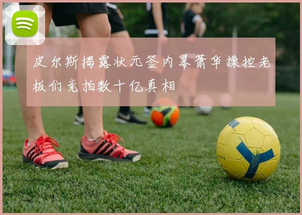 皮尔斯揭露状元签内幕萧华操控老板们竞拍数十亿真相