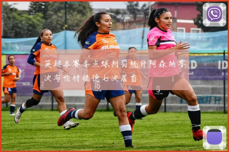 英超本赛季点球判罚统计阿森纳零次布伦特福德七次居首