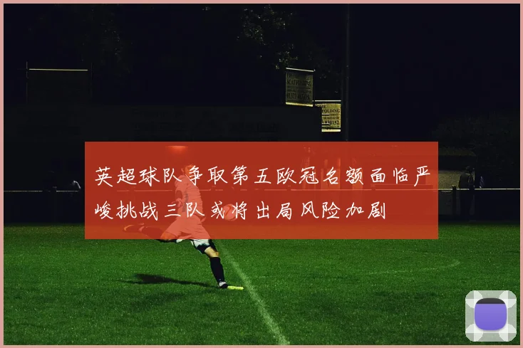 英超球队争取第五欧冠名额面临严峻挑战三队或将出局风险加剧