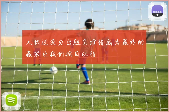 大伙还没分出胜负谁将成为最终的赢家让我们拭目以待
