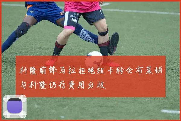 科隆前锋马拉拒绝纽卡转会布莱顿与科隆仍存费用分歧