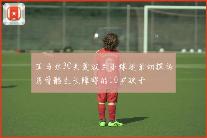 亚马尔3C关爱波兰小球迷亲切探访患骨骼生长障碍的10岁孩子