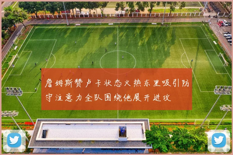 詹姆斯赞卢卡状态火热东里吸引防守注意力全队围绕他展开进攻