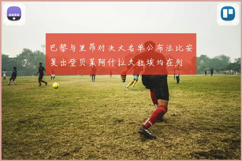 巴黎与里昂对决大名单公布法比安复出登贝莱阿什拉夫杜埃均在列