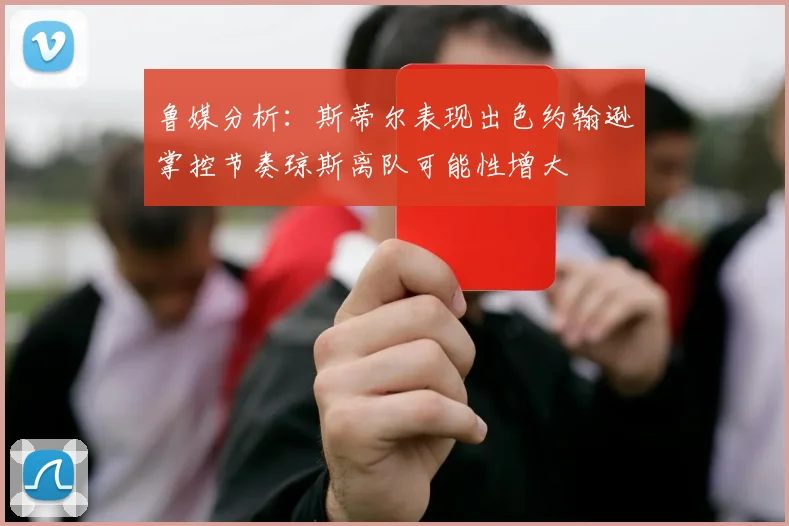 鲁媒分析：斯蒂尔表现出色约翰逊掌控节奏琼斯离队可能性增大