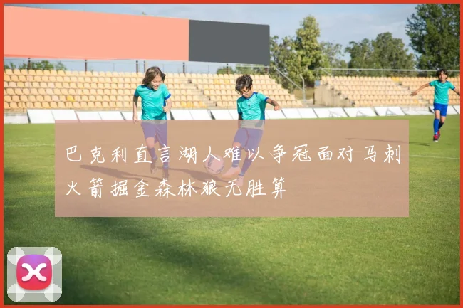 巴克利直言湖人难以争冠面对马刺火箭掘金森林狼无胜算