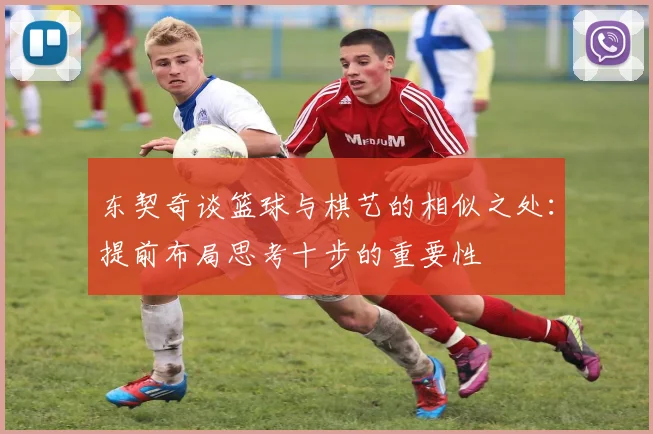 东契奇谈篮球与棋艺的相似之处：提前布局思考十步的重要性