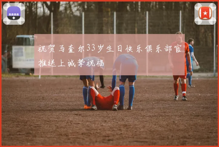 祝贺马奎尔33岁生日快乐俱乐部官推送上诚挚祝福
