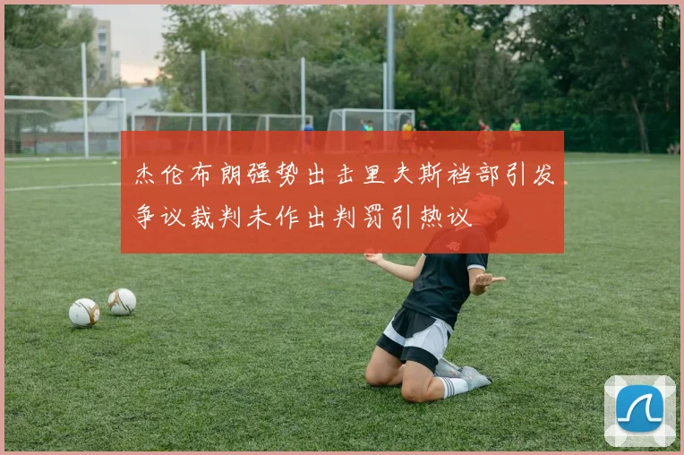杰伦布朗强势出击里夫斯裆部引发争议裁判未作出判罚引热议