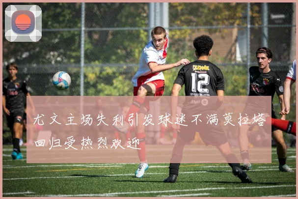 尤文主场失利引发球迷不满莫拉塔回归受热烈欢迎