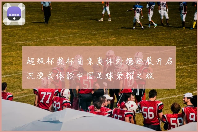 超级杯奖杯南京奥体外场巡展开启沉浸式体验中国足球荣耀之旅